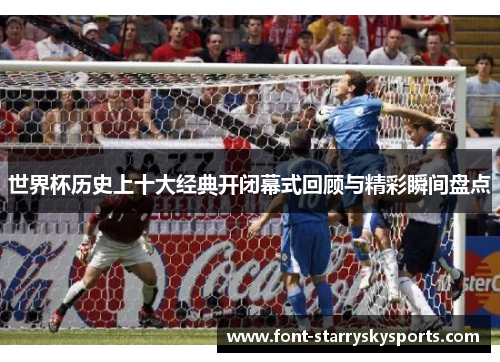 世界杯历史上十大经典开闭幕式回顾与精彩瞬间盘点