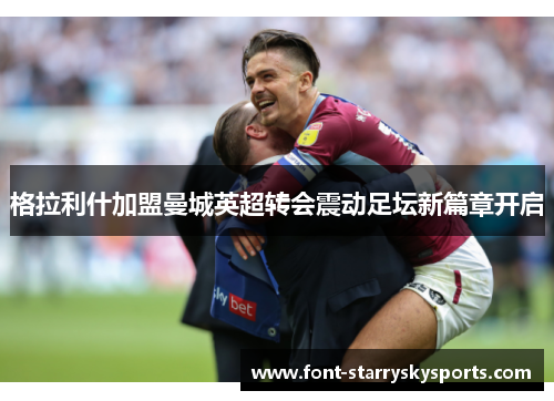 格拉利什加盟曼城英超转会震动足坛新篇章开启