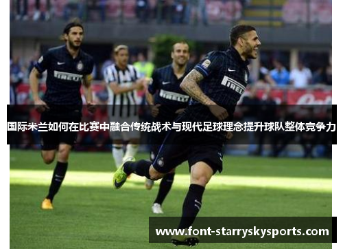 国际米兰如何在比赛中融合传统战术与现代足球理念提升球队整体竞争力