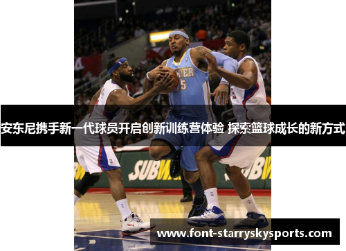 安东尼携手新一代球员开启创新训练营体验 探索篮球成长的新方式