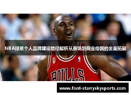 NBA球星个人品牌建设路径解析从赛场到商业帝国的全面拓展