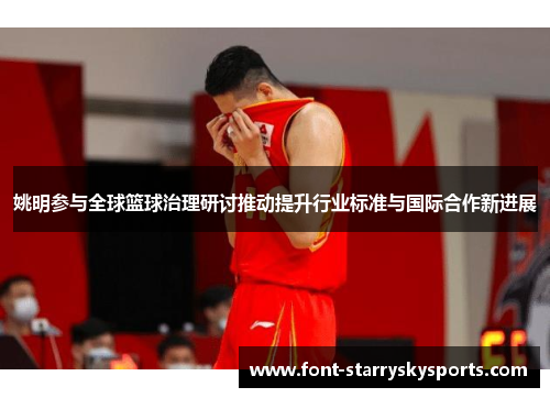 姚明参与全球篮球治理研讨推动提升行业标准与国际合作新进展
