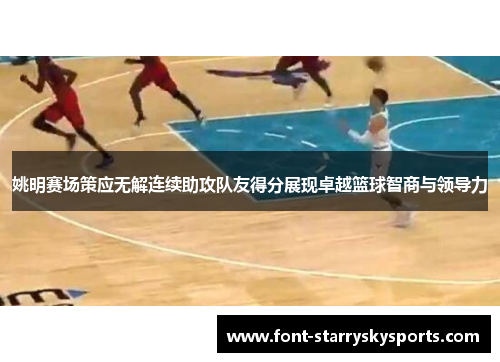 姚明赛场策应无解连续助攻队友得分展现卓越篮球智商与领导力