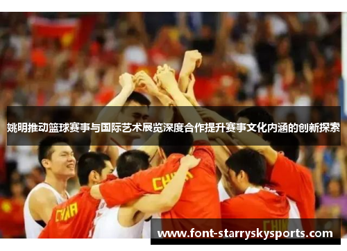姚明推动篮球赛事与国际艺术展览深度合作提升赛事文化内涵的创新探索