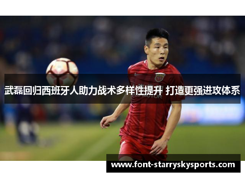 武磊回归西班牙人助力战术多样性提升 打造更强进攻体系