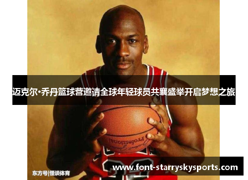 迈克尔·乔丹篮球营邀请全球年轻球员共襄盛举开启梦想之旅