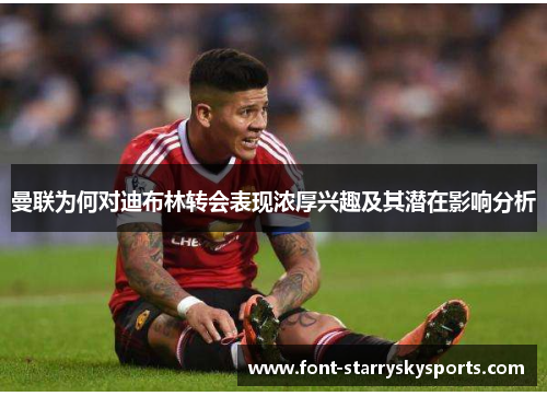曼联为何对迪布林转会表现浓厚兴趣及其潜在影响分析