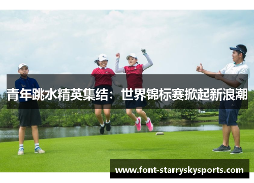 青年跳水精英集结：世界锦标赛掀起新浪潮