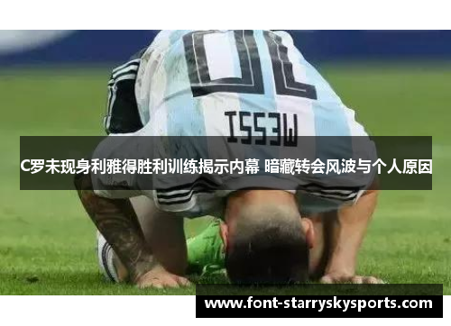 C罗未现身利雅得胜利训练揭示内幕 暗藏转会风波与个人原因