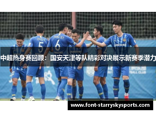 中超热身赛回顾：国安天津等队精彩对决展示新赛季潜力