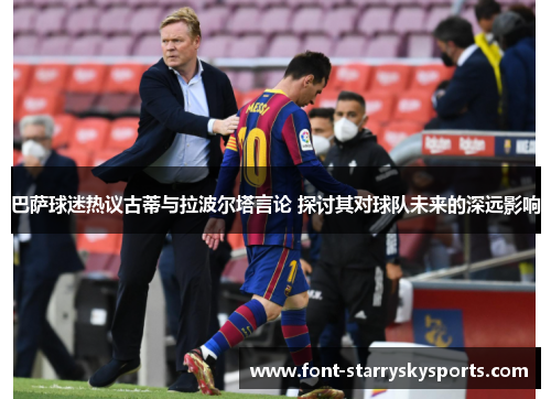 巴萨球迷热议古蒂与拉波尔塔言论 探讨其对球队未来的深远影响