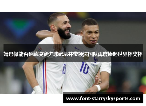 姆巴佩能否延续决赛进球纪录并带领法国队再度捧起世界杯奖杯