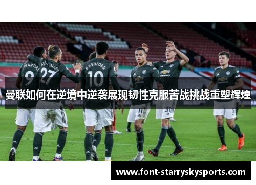 曼联如何在逆境中逆袭展现韧性克服苦战挑战重塑辉煌