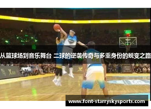 从篮球场到音乐舞台 二球的逆袭传奇与多重身份的蜕变之路