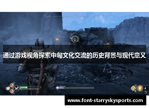 通过游戏视角探索中匈文化交流的历史背景与现代意义