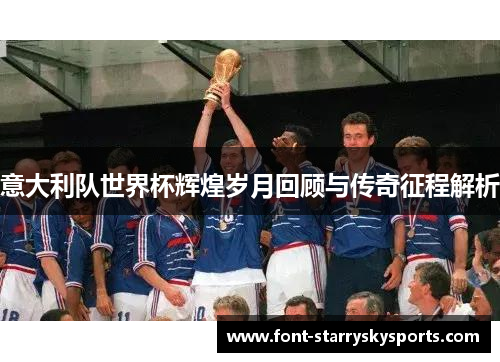 意大利队世界杯辉煌岁月回顾与传奇征程解析