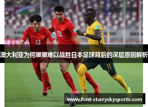 澳大利亚为何屡屡难以战胜日本足球背后的深层原因解析