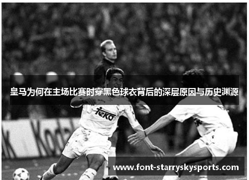 皇马为何在主场比赛时穿黑色球衣背后的深层原因与历史渊源