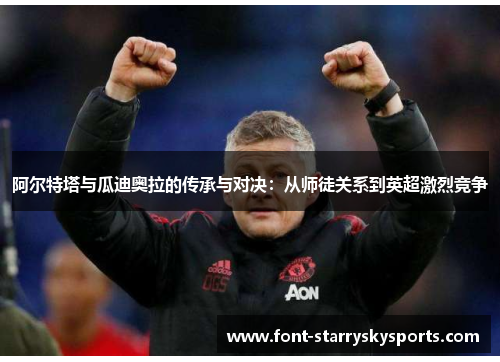 阿尔特塔与瓜迪奥拉的传承与对决：从师徒关系到英超激烈竞争